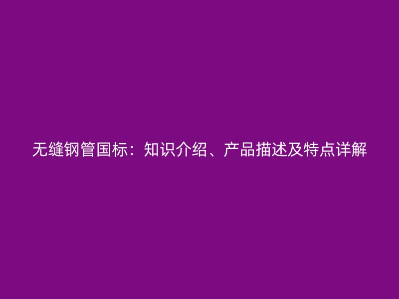 無縫鋼管國標：知識介紹、產(chǎn)品描述及特點詳解