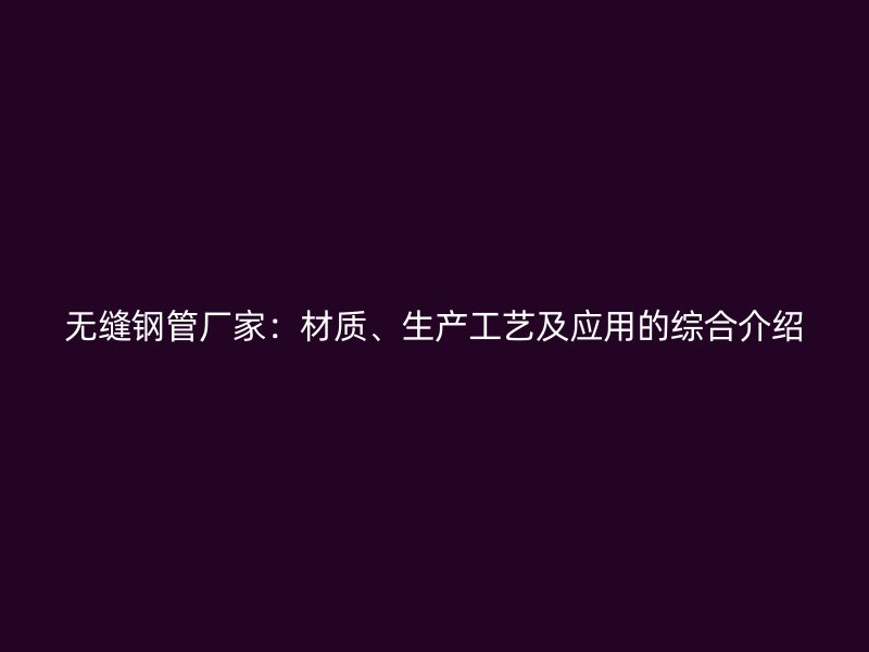 無縫鋼管廠家：材質(zhì)、生產(chǎn)工藝及應(yīng)用的綜合介紹