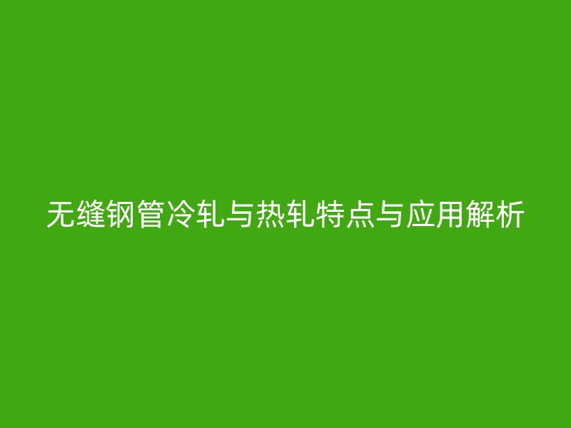 無(wú)縫鋼管冷軋與熱軋?zhí)攸c(diǎn)與應(yīng)用解析