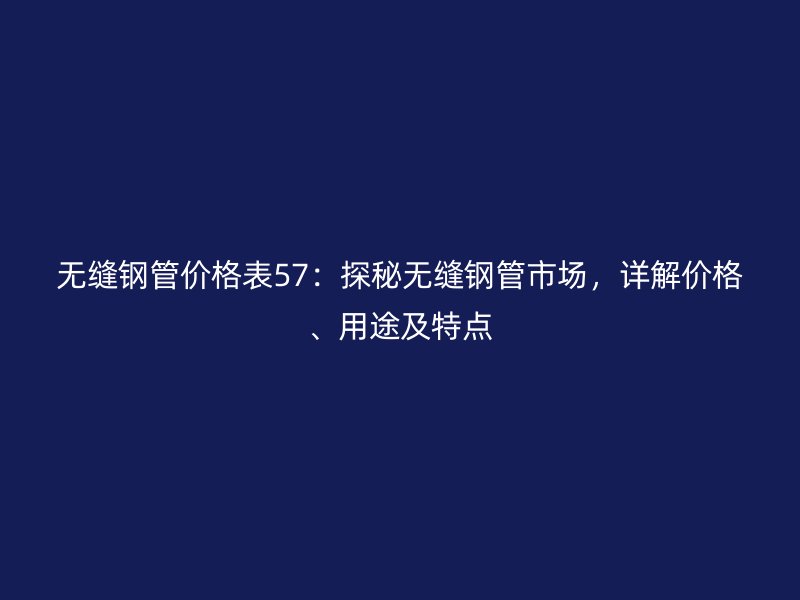 無縫鋼管價(jià)格表57：探秘?zé)o縫鋼管市場(chǎng)，詳解價(jià)格、用途及特點(diǎn)