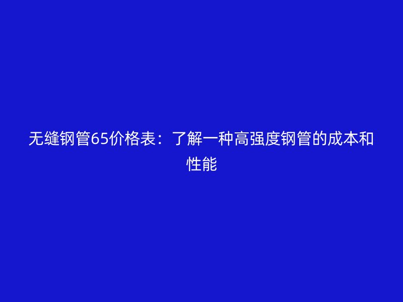 無縫鋼管65價(jià)格表：了解一種高強(qiáng)度鋼管的成本和性能