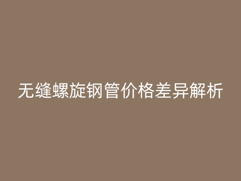 無(wú)縫螺旋鋼管價(jià)格差異解析