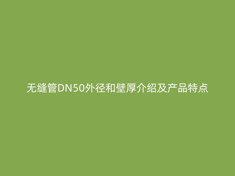 無(wú)縫管DN50外徑和壁厚介紹及產(chǎn)品特點(diǎn)