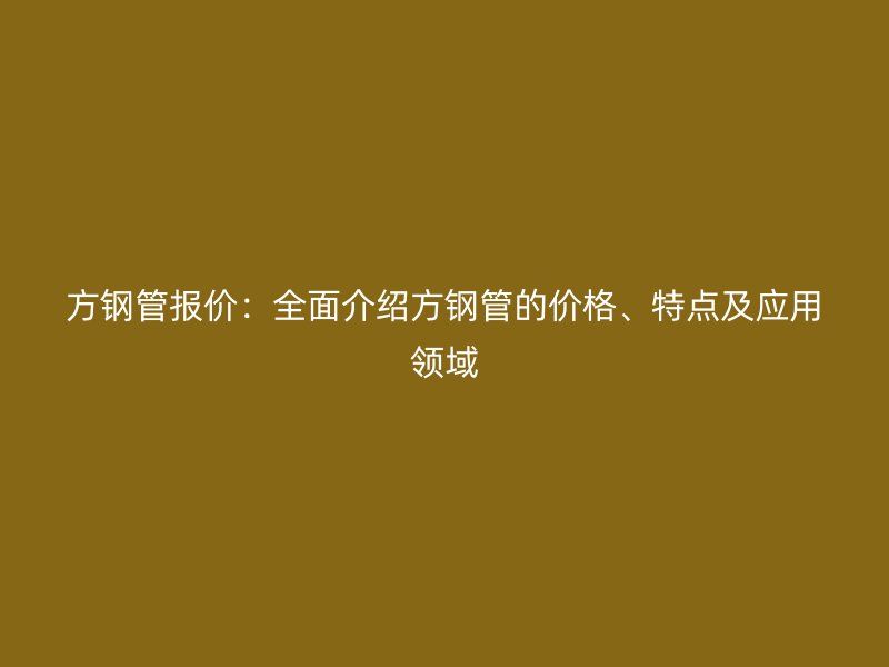 方鋼管報價：全面介紹方鋼管的價格、特點及應用領域