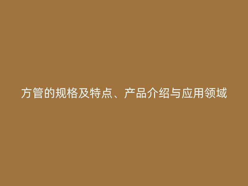 方管的規(guī)格及特點、產(chǎn)品介紹與應(yīng)用領(lǐng)域