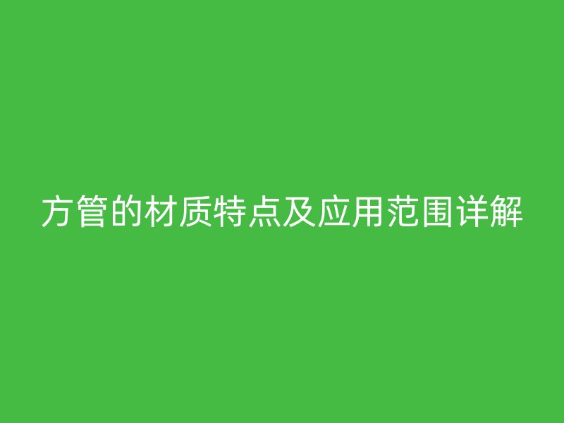 方管的材質(zhì)特點及應(yīng)用范圍詳解