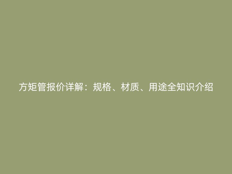 方矩管報(bào)價(jià)詳解：規(guī)格、材質(zhì)、用途全知識(shí)介紹