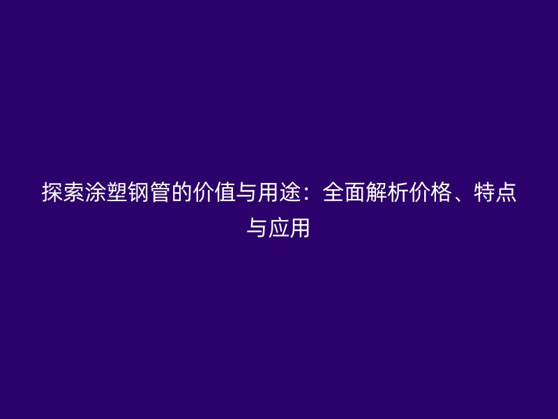 探索涂塑鋼管的價值與用途：全面解析價格、特點與應用