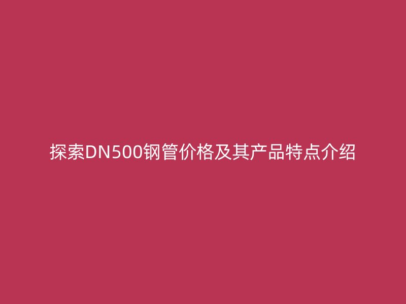 探索DN500鋼管價格及其產(chǎn)品特點(diǎn)介紹