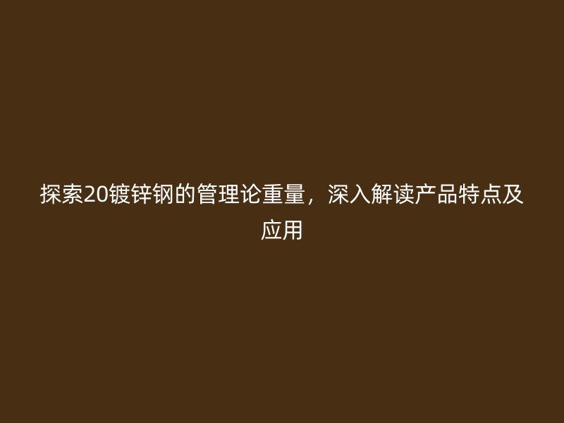 探索20鍍鋅鋼的管理論重量，深入解讀產(chǎn)品特點(diǎn)及應(yīng)用