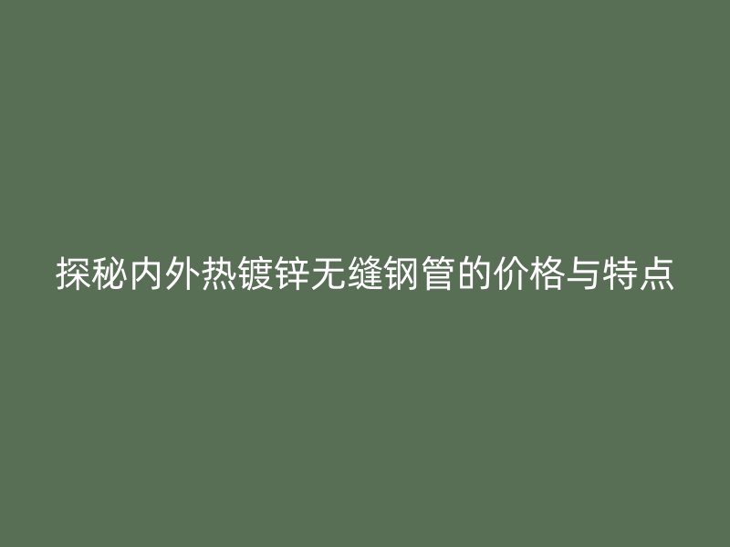 探秘內(nèi)外熱鍍鋅無縫鋼管的價格與特點
