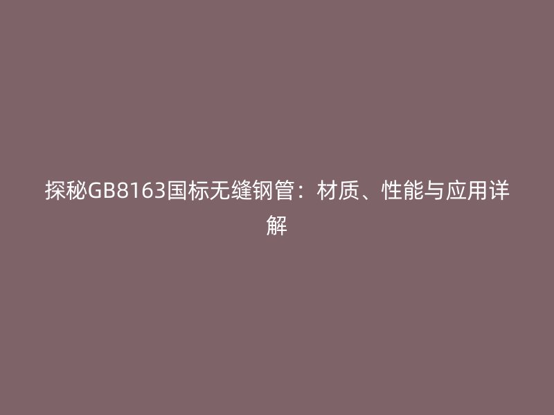 探秘GB8163國(guó)標(biāo)無(wú)縫鋼管：材質(zhì)、性能與應(yīng)用詳解