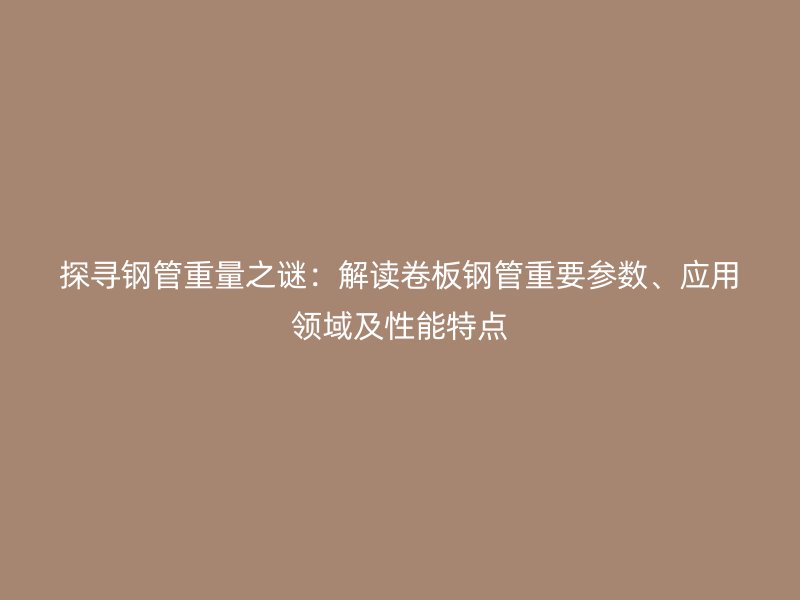 探尋鋼管重量之謎：解讀卷板鋼管重要參數(shù)、應用領(lǐng)域及性能特點