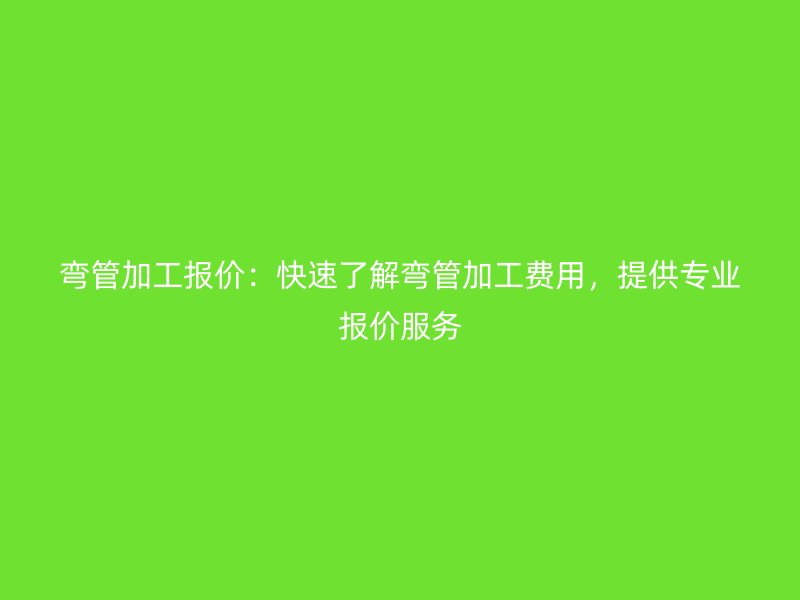 彎管加工報(bào)價(jià)：快速了解彎管加工費(fèi)用，提供專業(yè)報(bào)價(jià)服務(wù)
