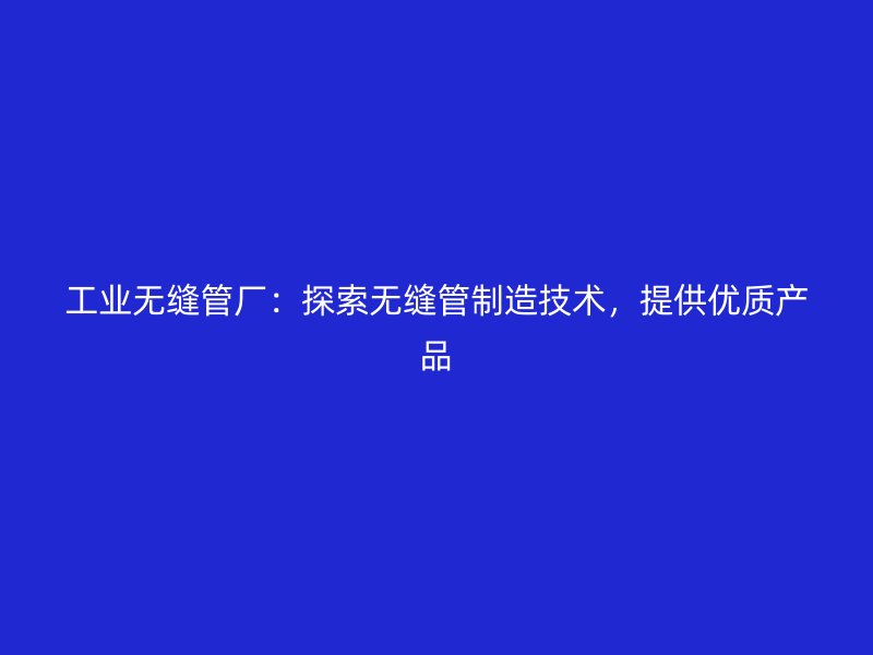 工業(yè)無縫管廠：探索無縫管制造技術(shù)，提供優(yōu)質(zhì)產(chǎn)品