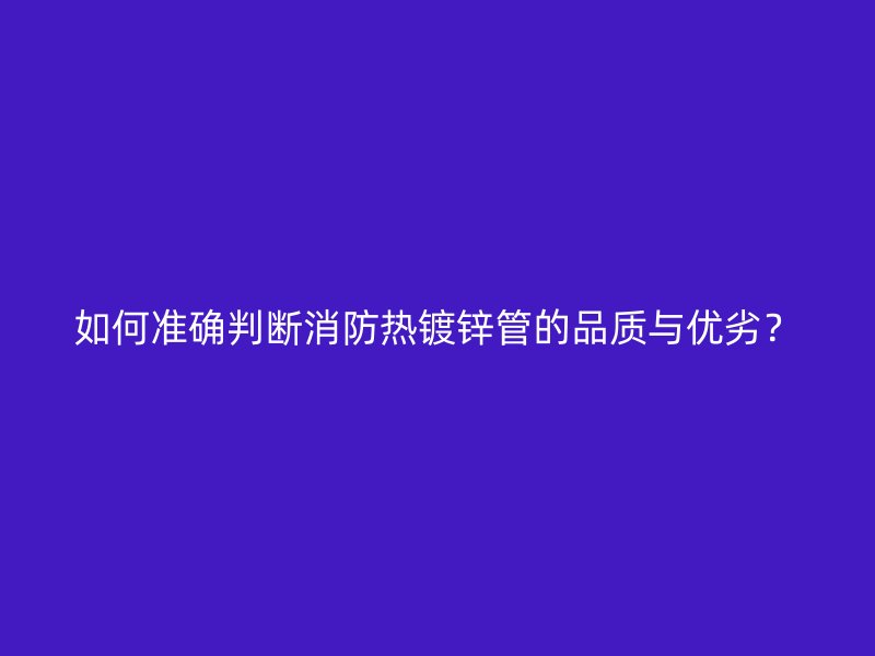 如何準(zhǔn)確判斷消防熱鍍鋅管的品質(zhì)與優(yōu)劣？