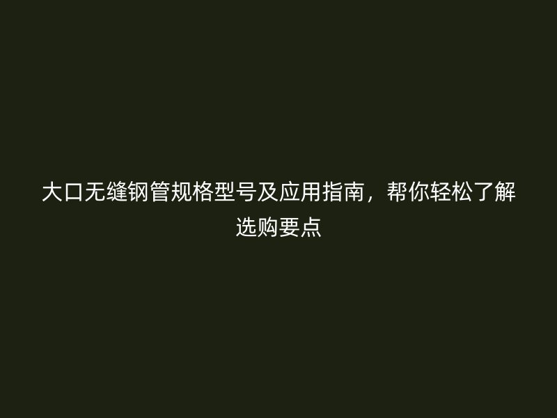 大口無縫鋼管規(guī)格型號及應(yīng)用指南，幫你輕松了解選購要點