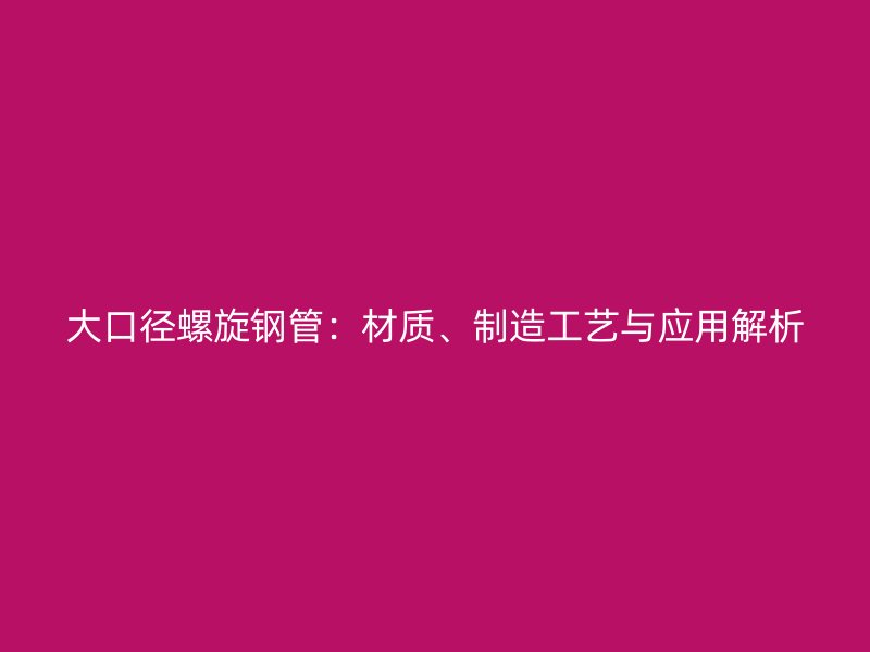 大口徑螺旋鋼管：材質(zhì)、制造工藝與應用解析