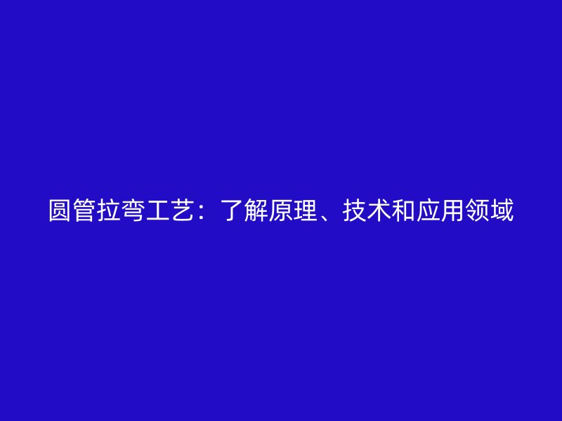 圓管拉彎工藝：了解原理、技術(shù)和應(yīng)用領(lǐng)域