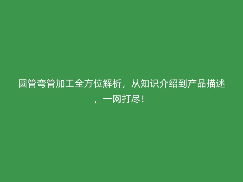 圓管彎管加工全方位解析，從知識(shí)介紹到產(chǎn)品描述，一網(wǎng)打盡！