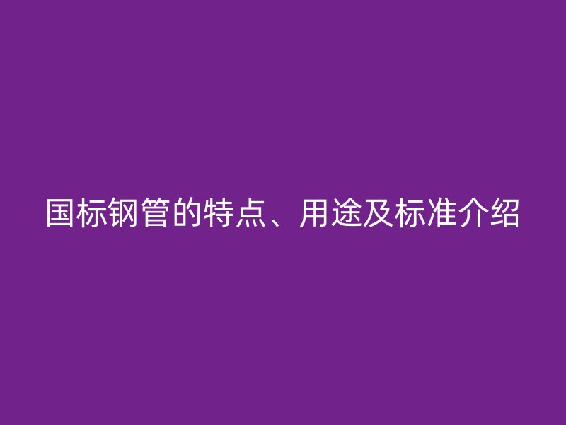 國標(biāo)鋼管的特點、用途及標(biāo)準(zhǔn)介紹