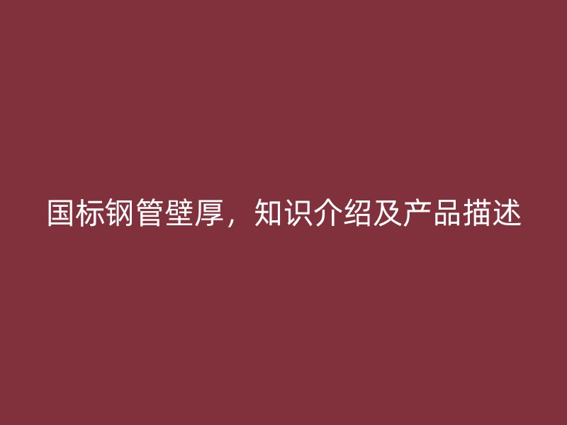 國標鋼管壁厚，知識介紹及產(chǎn)品描述