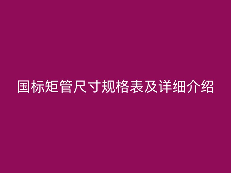 國標(biāo)矩管尺寸規(guī)格表及詳細(xì)介紹
