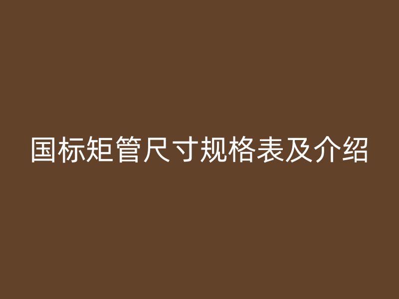 國標(biāo)矩管尺寸規(guī)格表及介紹