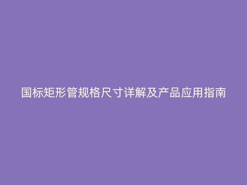 國標(biāo)矩形管規(guī)格尺寸詳解及產(chǎn)品應(yīng)用指南