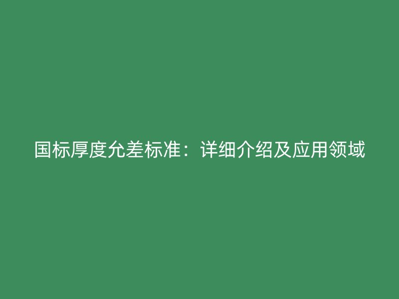 國標厚度允差標準：詳細介紹及應用領域