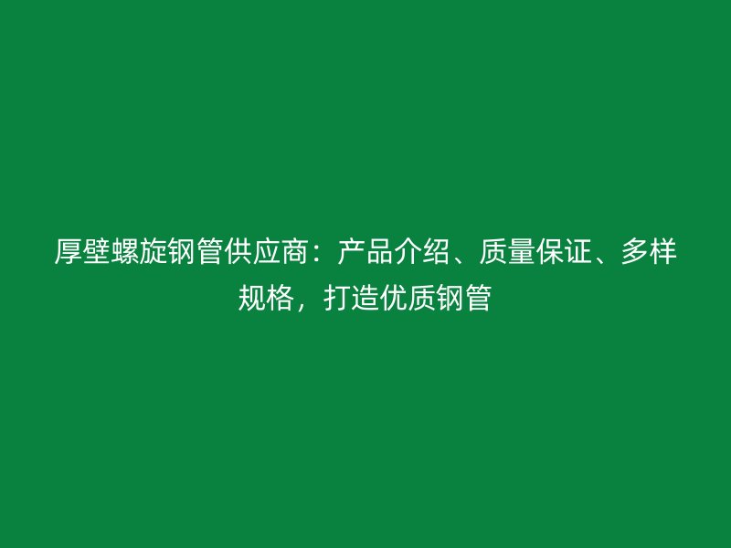 厚壁螺旋鋼管供應(yīng)商：產(chǎn)品介紹、質(zhì)量保證、多樣規(guī)格，打造優(yōu)質(zhì)鋼管