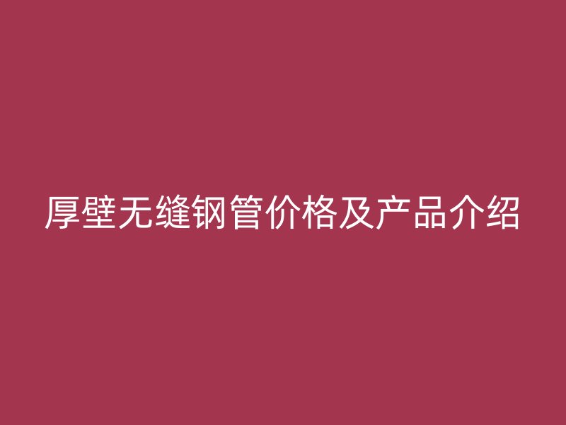 厚壁無縫鋼管價(jià)格及產(chǎn)品介紹