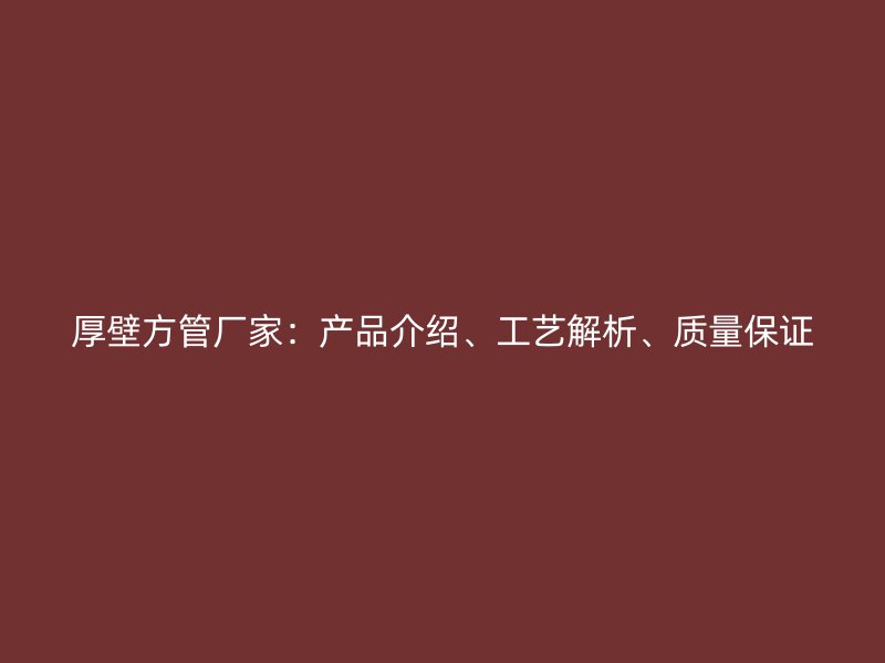 厚壁方管廠家：產(chǎn)品介紹、工藝解析、質(zhì)量保證