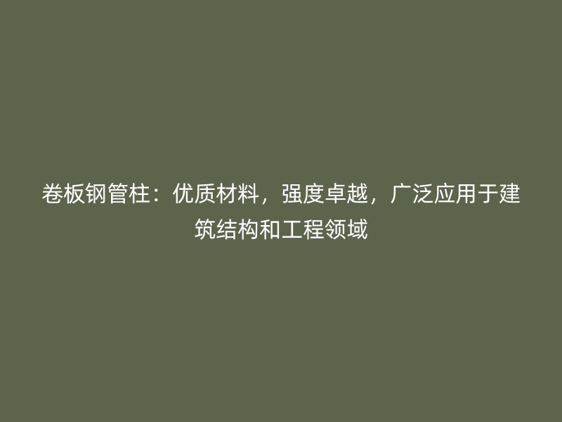 卷板鋼管柱：優(yōu)質(zhì)材料，強(qiáng)度卓越，廣泛應(yīng)用于建筑結(jié)構(gòu)和工程領(lǐng)域