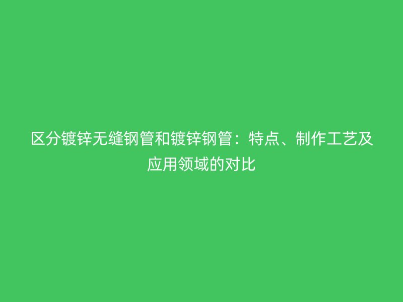區(qū)分鍍鋅無(wú)縫鋼管和鍍鋅鋼管：特點(diǎn)、制作工藝及應(yīng)用領(lǐng)域的對(duì)比