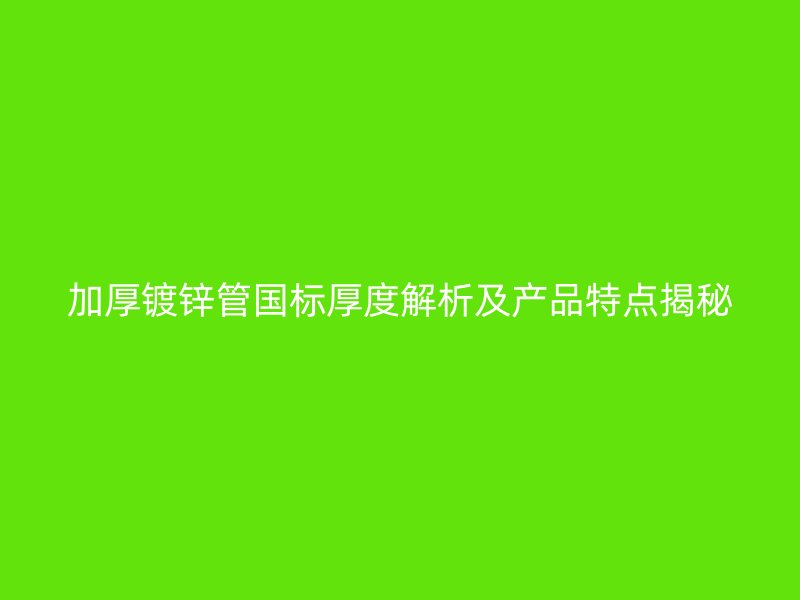 加厚鍍鋅管?chē)?guó)標(biāo)厚度解析及產(chǎn)品特點(diǎn)揭秘