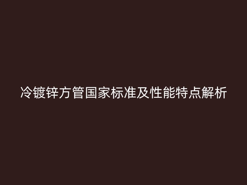 冷鍍鋅方管國家標(biāo)準(zhǔn)及性能特點解析