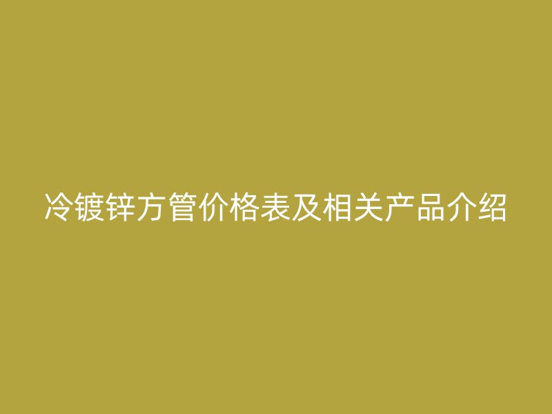 冷鍍鋅方管價格表及相關產(chǎn)品介紹