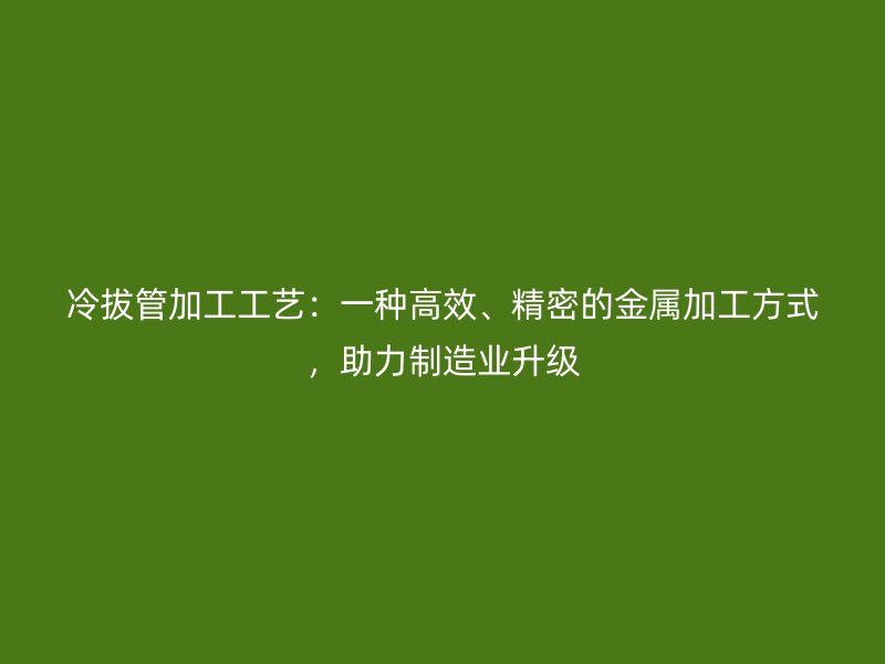 冷拔管加工工藝：一種高效、精密的金屬加工方式，助力制造業(yè)升級