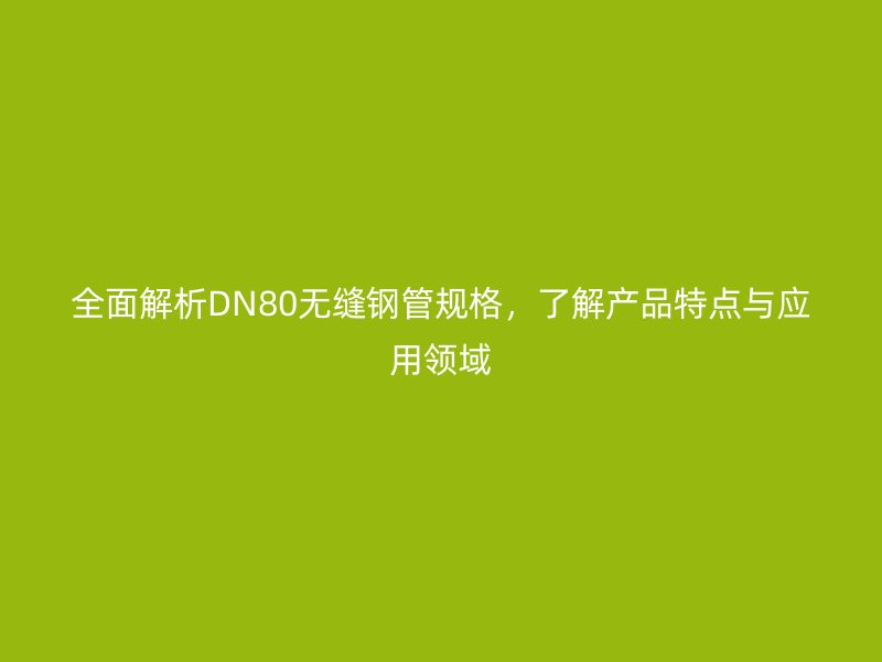 全面解析DN80無縫鋼管規(guī)格，了解產(chǎn)品特點(diǎn)與應(yīng)用領(lǐng)域