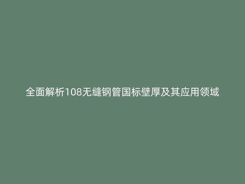 全面解析108無縫鋼管國(guó)標(biāo)壁厚及其應(yīng)用領(lǐng)域
