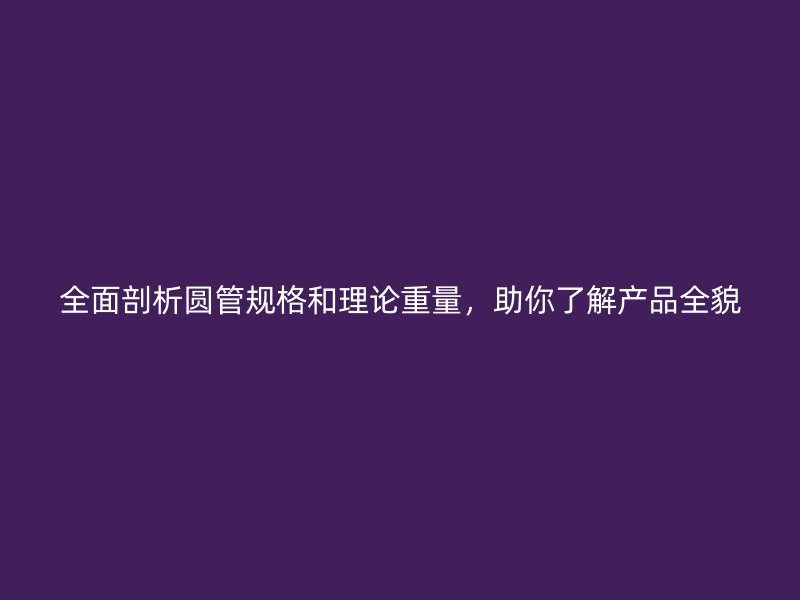 全面剖析圓管規(guī)格和理論重量，助你了解產(chǎn)品全貌