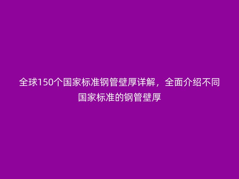 全球150個國家標準鋼管壁厚詳解，全面介紹不同國家標準的鋼管壁厚
