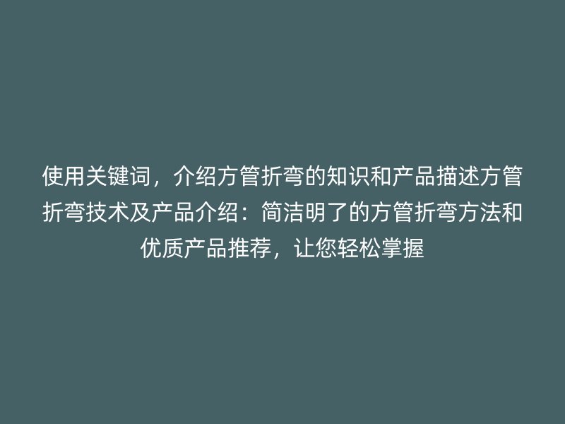 使用關(guān)鍵詞，介紹方管折彎的知識和產(chǎn)品描述方管折彎技術(shù)及產(chǎn)品介紹：簡潔明了的方管折彎方法和優(yōu)質(zhì)產(chǎn)品推薦，讓您輕松掌握