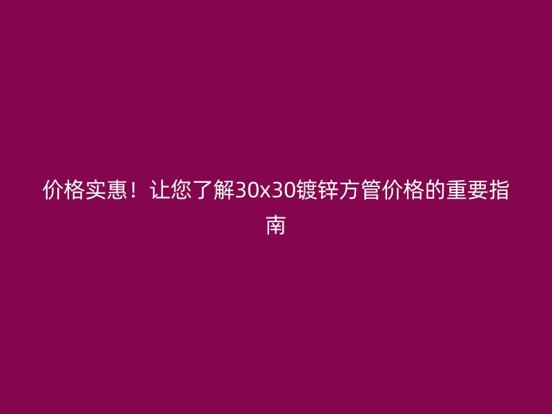 價格實惠！讓您了解30x30鍍鋅方管價格的重要指南