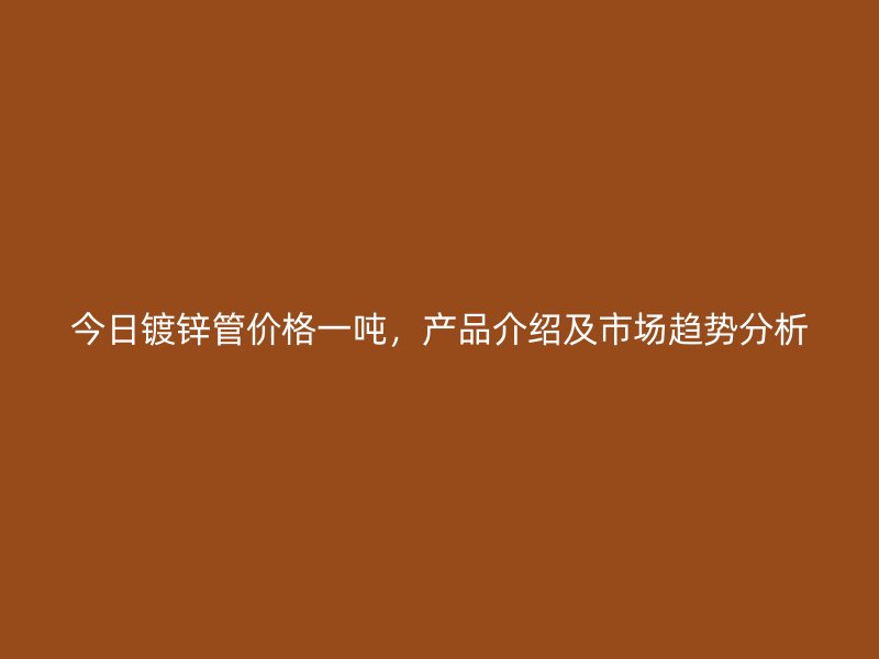 今日鍍鋅管價(jià)格一噸，產(chǎn)品介紹及市場(chǎng)趨勢(shì)分析