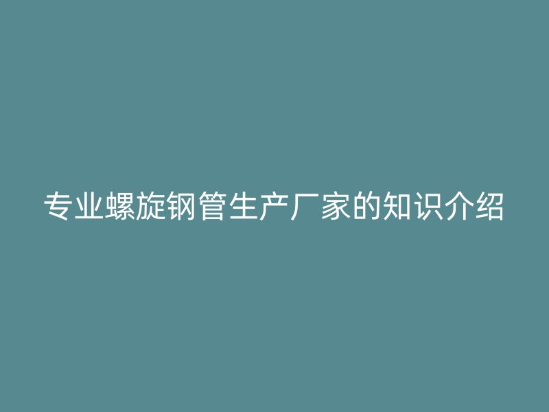 專業(yè)螺旋鋼管生產廠家的知識介紹