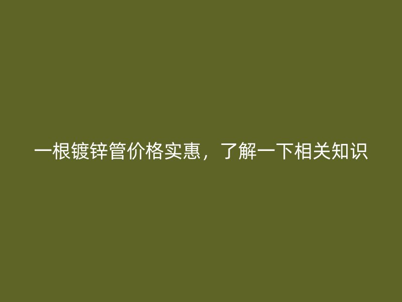 一根鍍鋅管價格實惠，了解一下相關(guān)知識