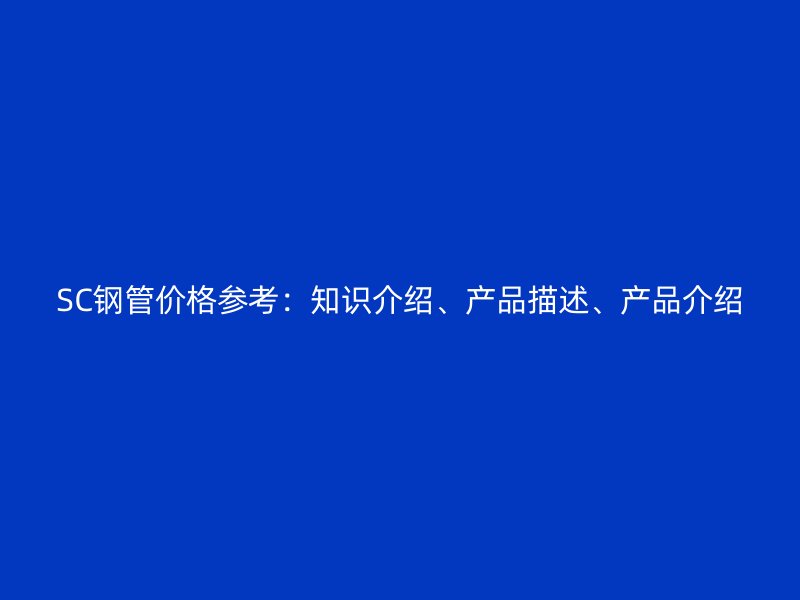SC鋼管價格參考：知識介紹、產(chǎn)品描述、產(chǎn)品介紹