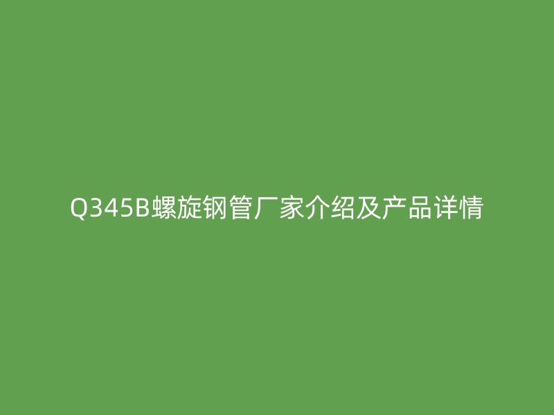 Q345B螺旋鋼管廠(chǎng)家介紹及產(chǎn)品詳情
